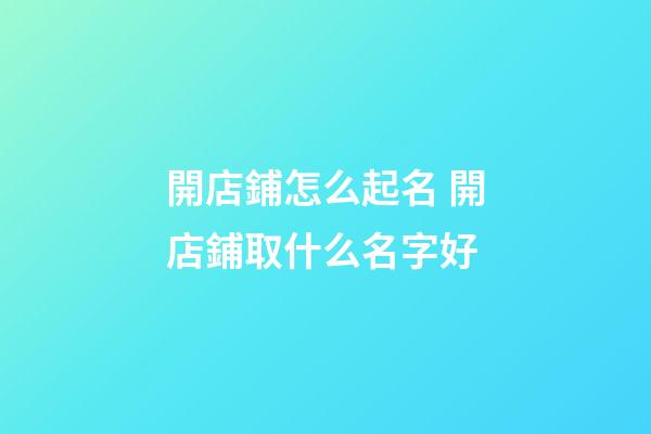 開店鋪怎么起名 開店鋪取什么名字好